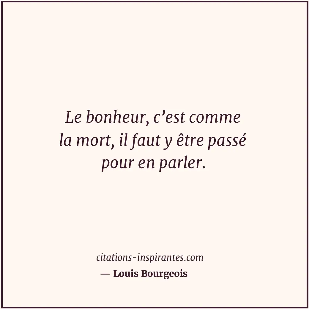 Le bonheur, c’est comme la mort, il faut y être passé pour en parler. Citation de Louis Bourgeois