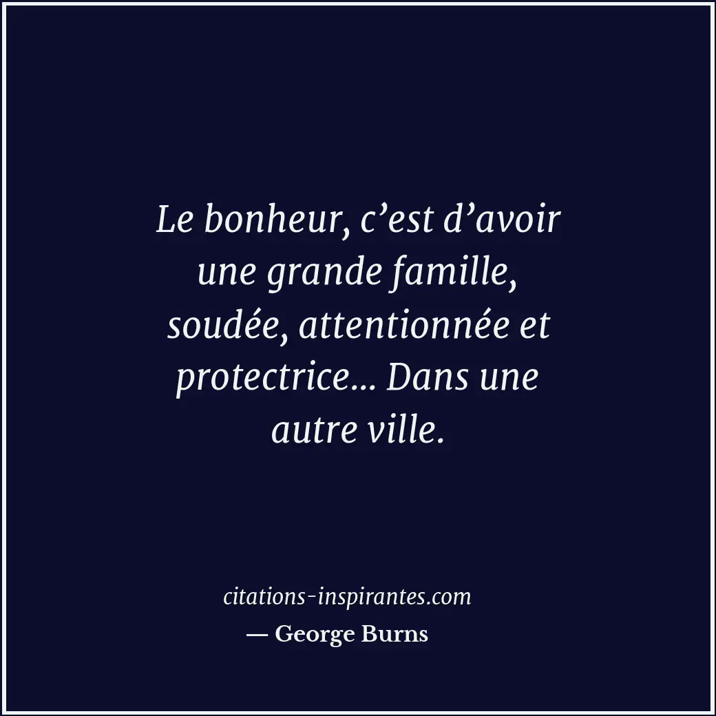 Le bonheur, c’est d’avoir une grande famille, soudée, attentionnée et protectric... Citation de George Burns