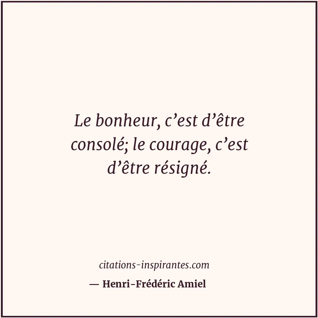 Le bonheur, c’est d’être consolé; le courage, c’est d’être résigné. Citation de Henri-Frédéric Amiel