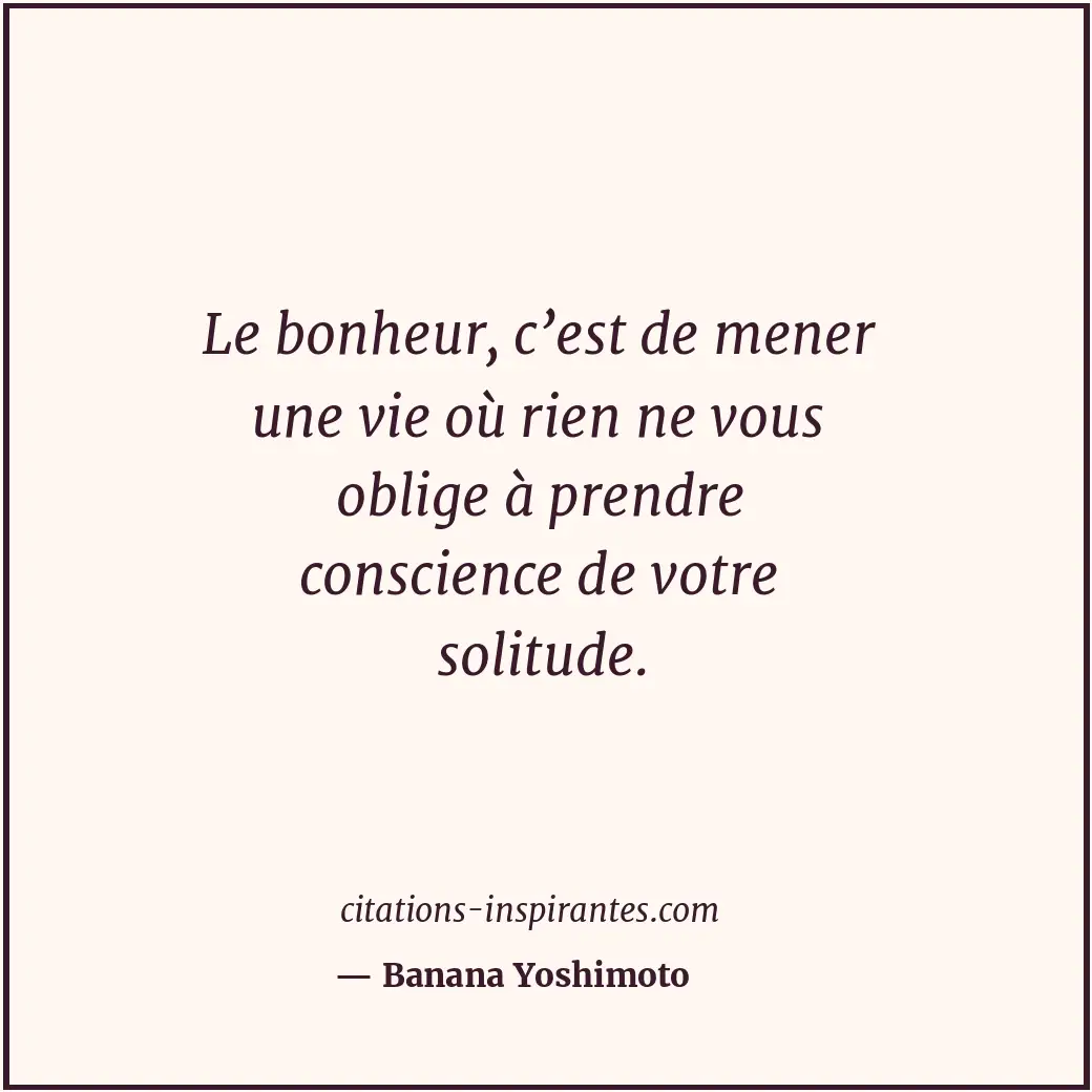 Le bonheur, c’est de mener une vie où rien ne vous oblige à prendre conscience d... Citation de Banana Yoshimoto