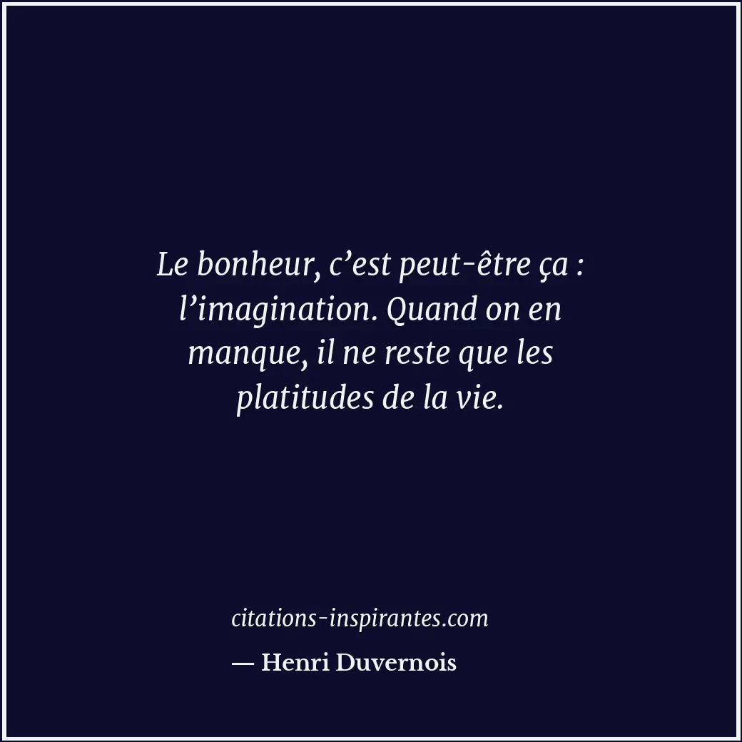 Le bonheur, c’est peut-être ça : l’imagination. Quand on en manque, il ne reste... Citation de Henri Duvernois