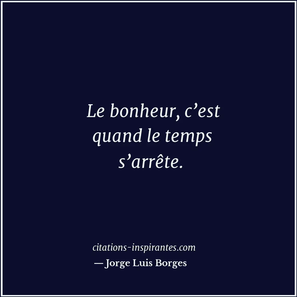 Le bonheur, c’est quand le temps s’arrête. Citation de Jorge Luis Borges