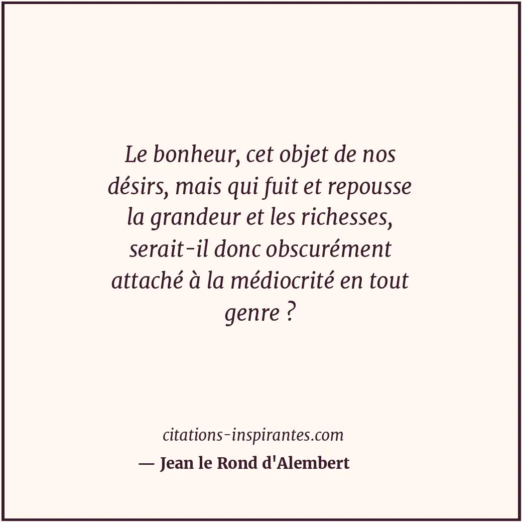 Le bonheur, cet objet de nos désirs, mais qui fuit et repousse la grandeur et le... Citation de Jean le Rond d'Alembert