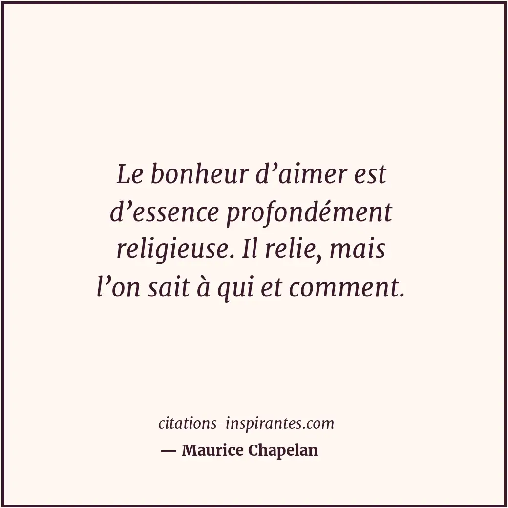 Le bonheur d’aimer est d’essence profondément religieuse. Il relie, mais l’on sa... Citation de Maurice Chapelan