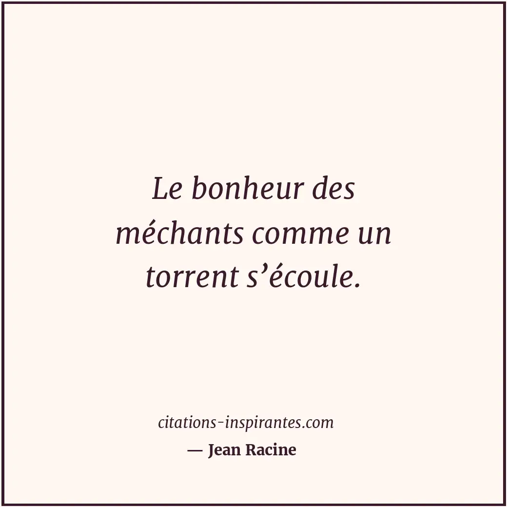 Le bonheur des méchants comme un torrent s’écoule. Citation de Jean Racine