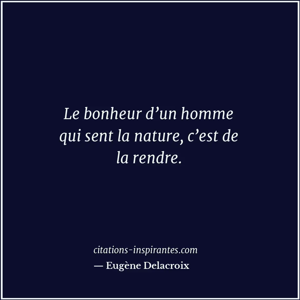 Le bonheur d’un homme qui sent la nature, c’est de la rendre. Citation de Eugène Delacroix