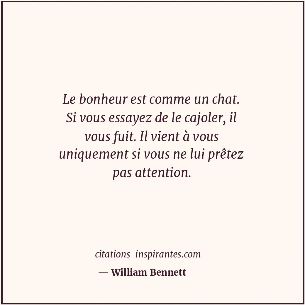 Le bonheur est comme un chat. Si vous essayez de le cajoler, il vous fuit. Il vi... Citation de William Bennett