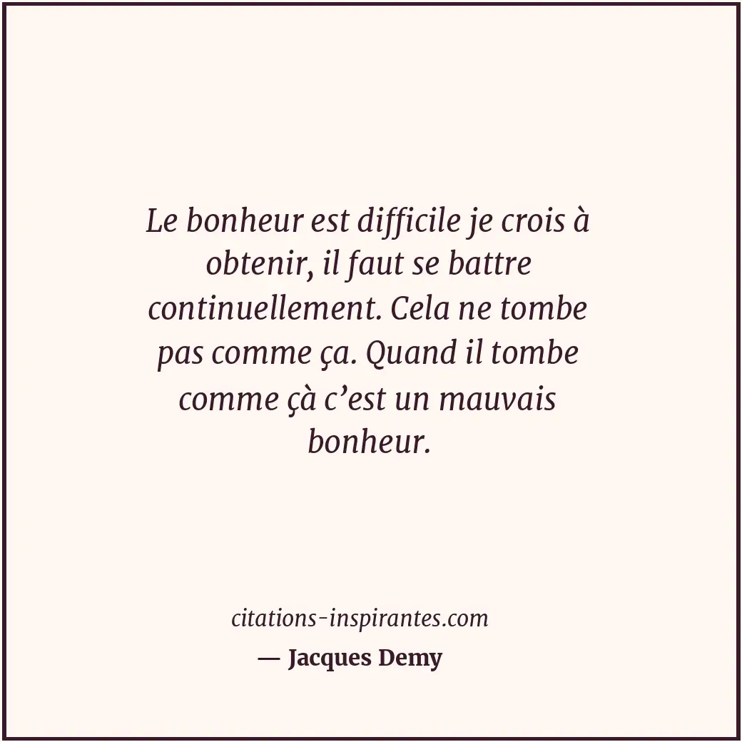 Le bonheur est difficile je crois à obtenir, il faut se battre continuellement.... Citation de Jacques Demy
