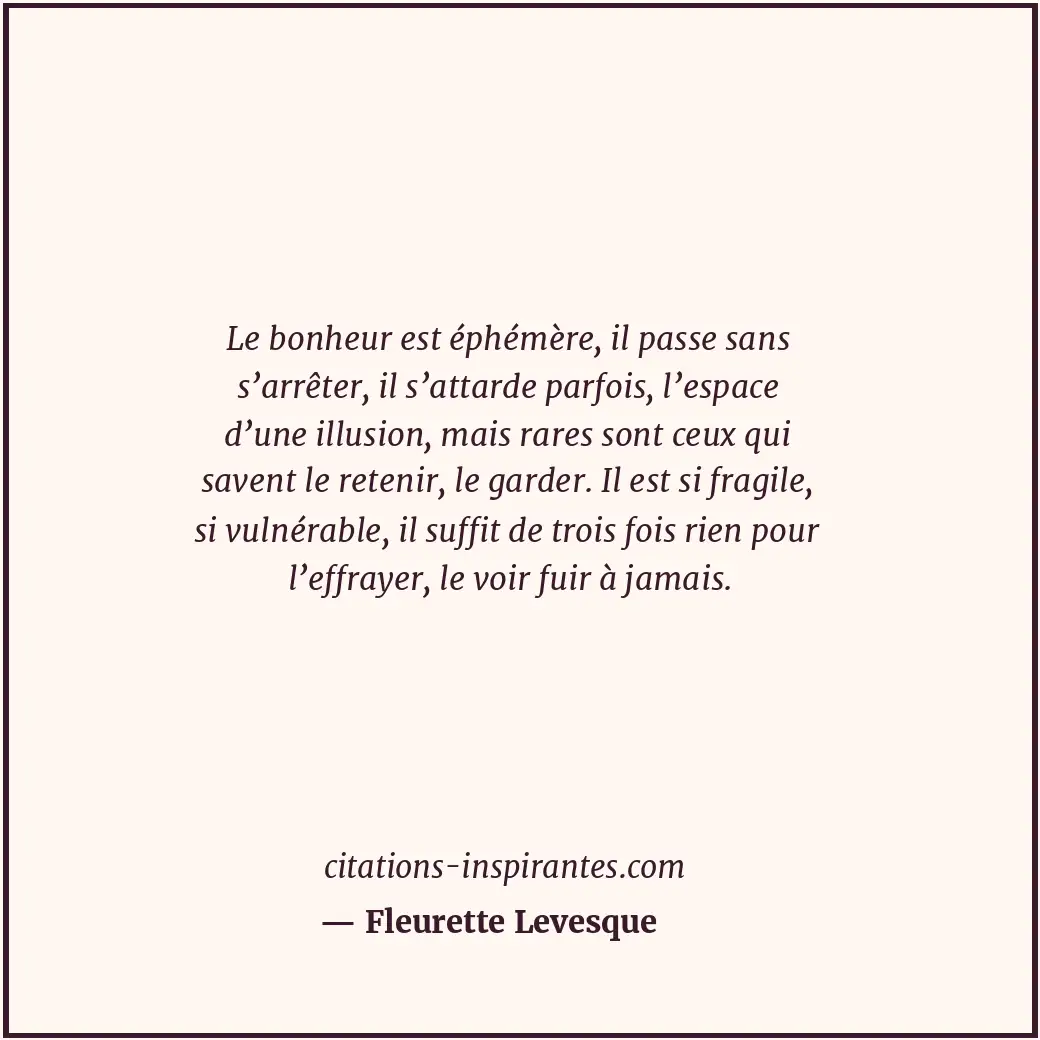 Le bonheur est éphémère, il passe sans s’arrêter, il s’attarde parfois, l’espace... Citation de Fleurette Levesque