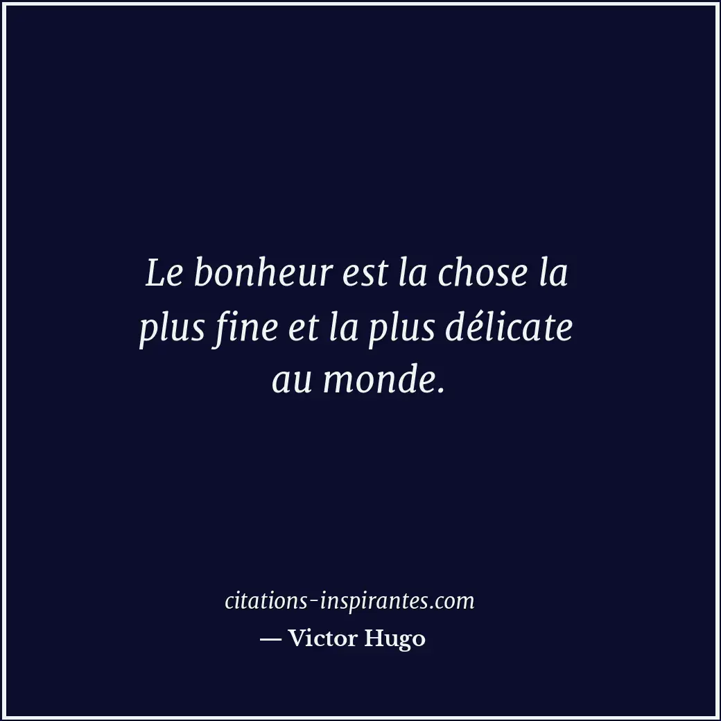 Le bonheur est la chose la plus fine et la plus délicate au monde. Citation de Victor Hugo