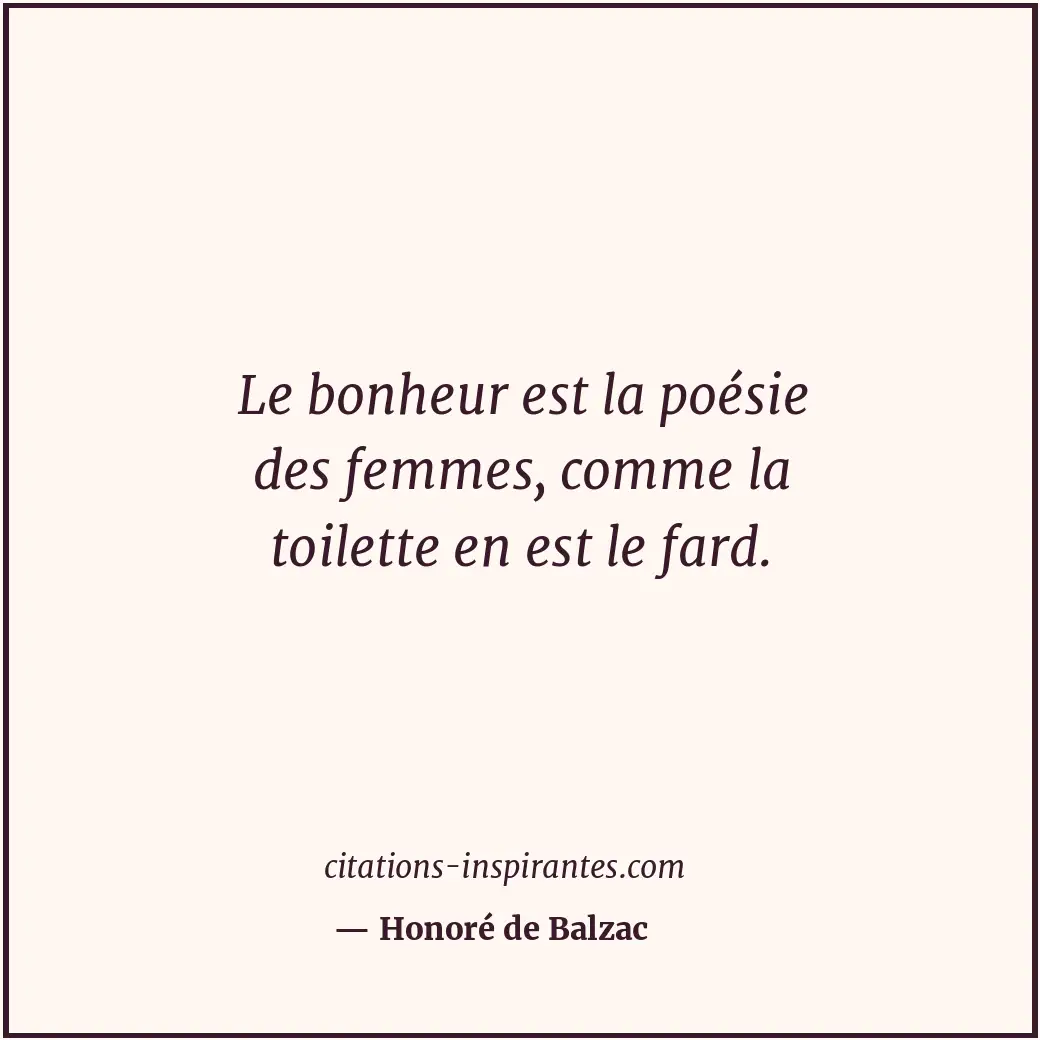 Le bonheur est la poésie des femmes, comme la toilette en est le fard. Citation de Honoré de Balzac