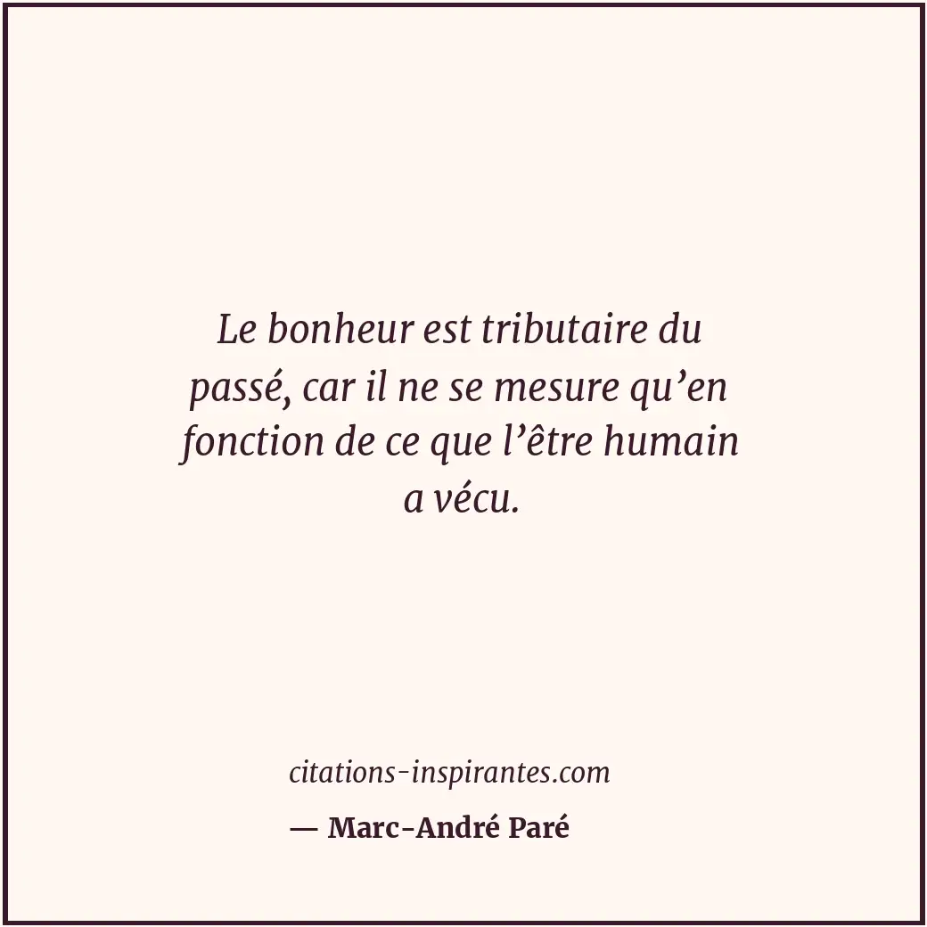 Le bonheur est tributaire du passé, car il ne se mesure qu’en fonction de ce que... Citation de Marc-André Paré