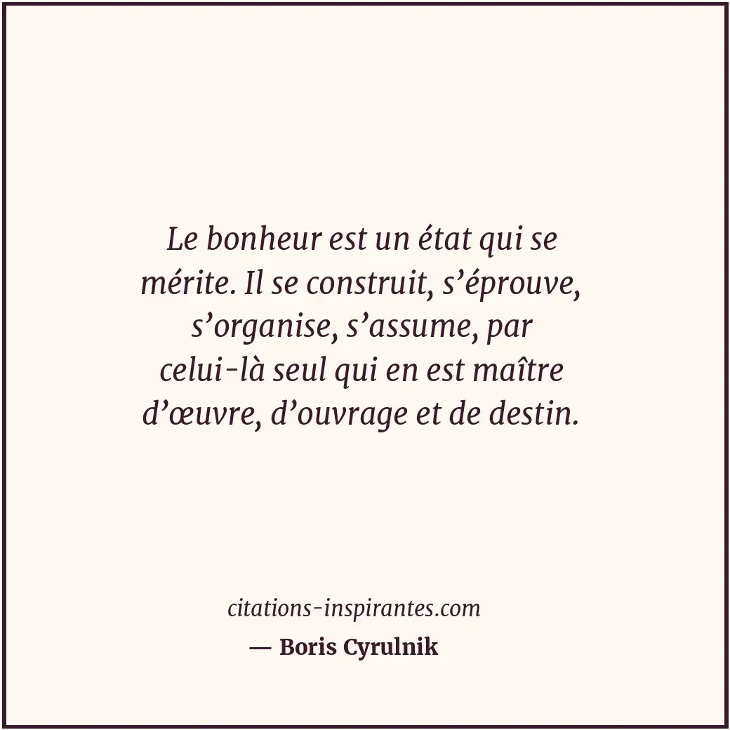 Le bonheur est un état qui se mérite. Il se construit, s’éprouve, s’organise, s’... Citation de Boris Cyrulnik