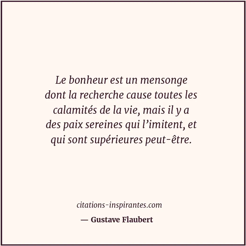 Le bonheur est un mensonge dont la recherche cause toutes les calamités de la vi... Citation de Gustave Flaubert
