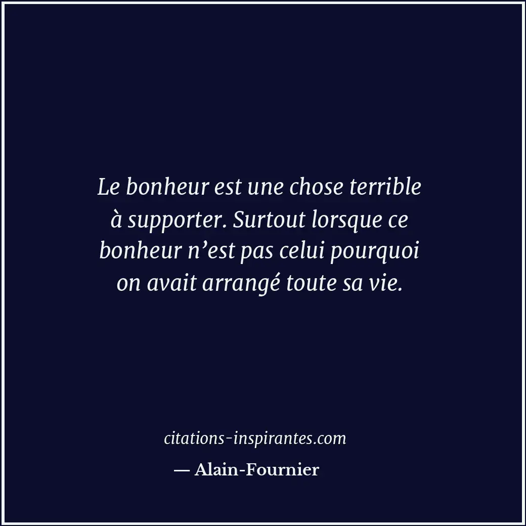 Le bonheur est une chose terrible à supporter. Surtout lorsque ce bonheur n’est... Citation de Alain-Fournier
