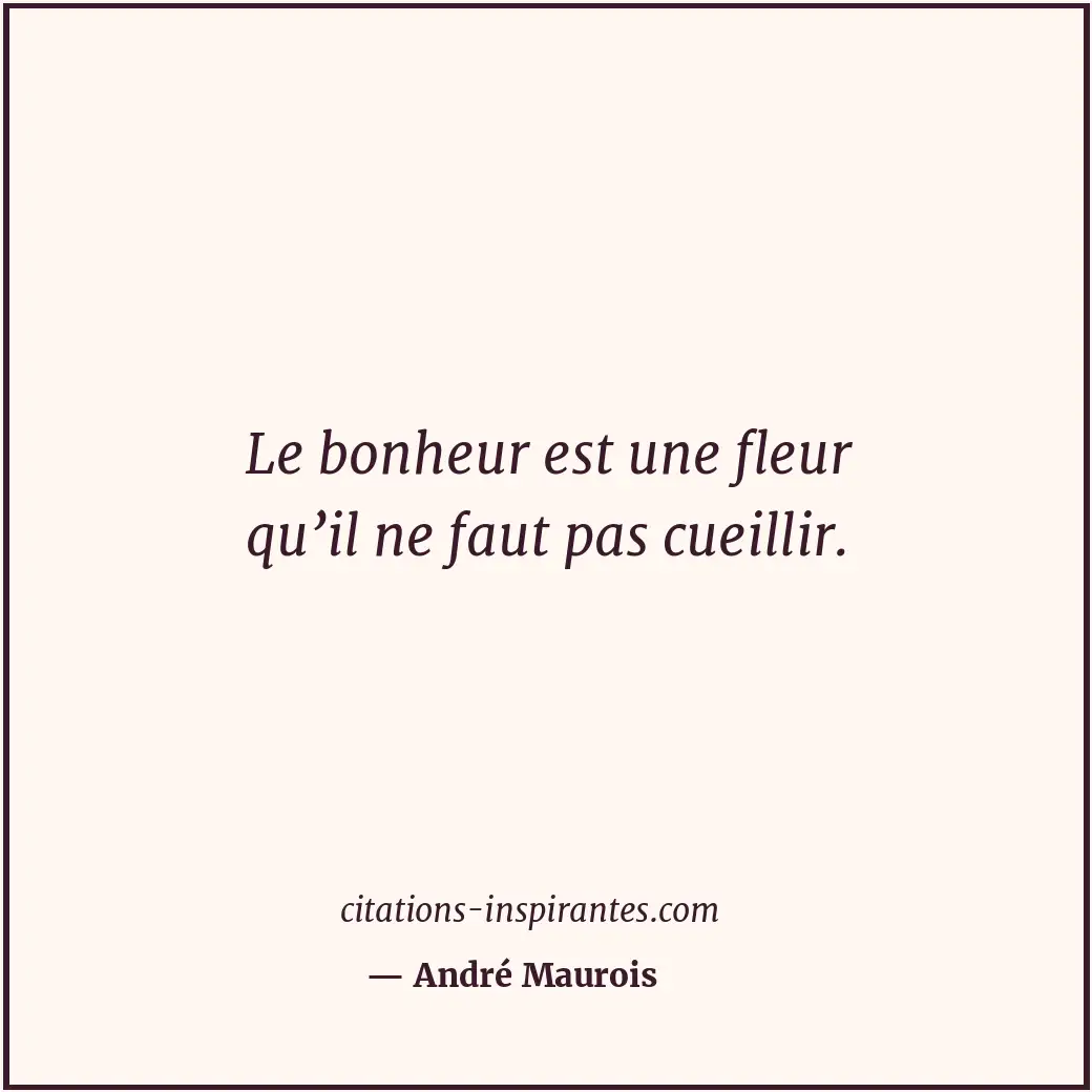 Le bonheur est une fleur qu’il ne faut pas cueillir. Citation de André Maurois