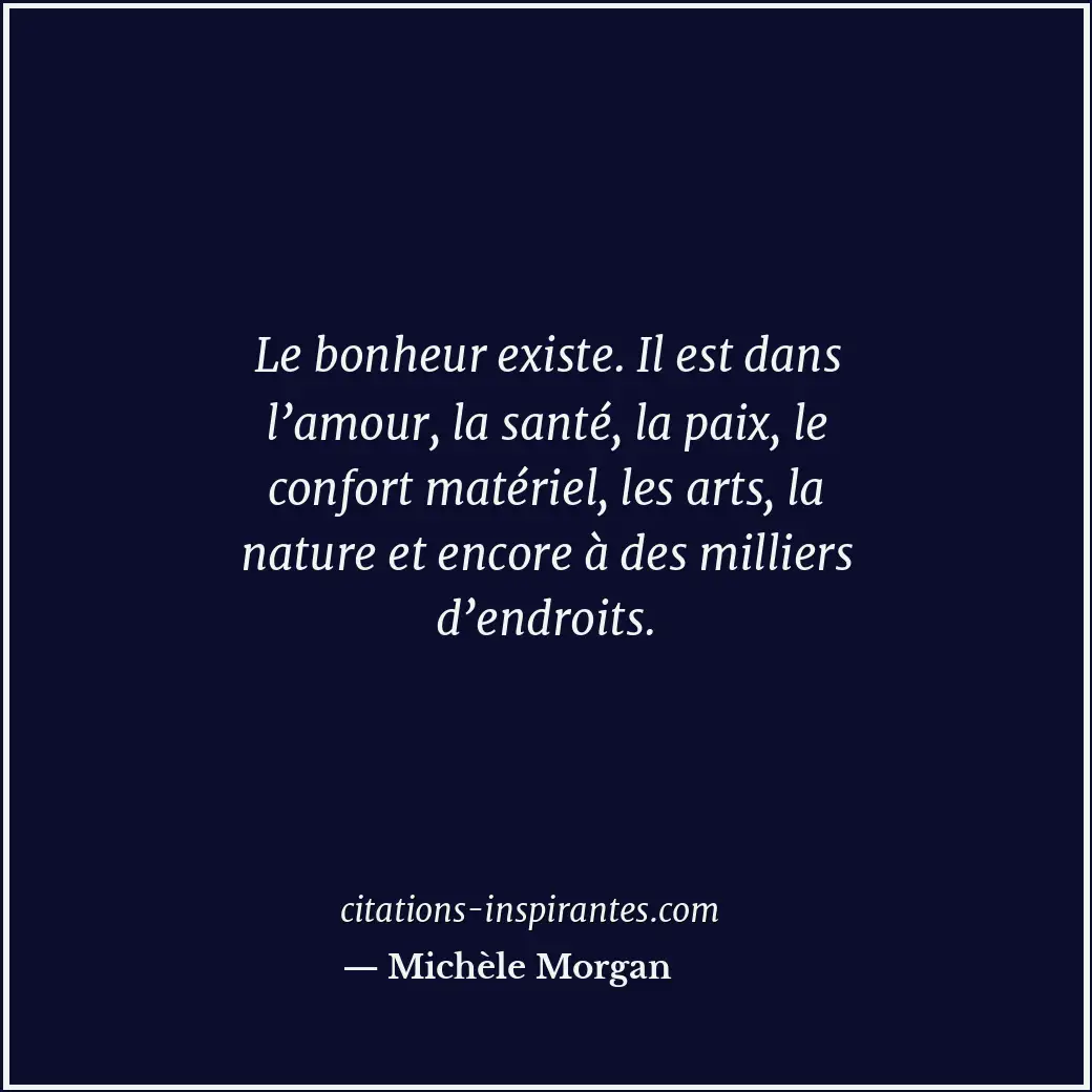 Le bonheur existe. Il est dans l’amour, la santé, la paix, le confort matériel,... Citation de Michèle Morgan