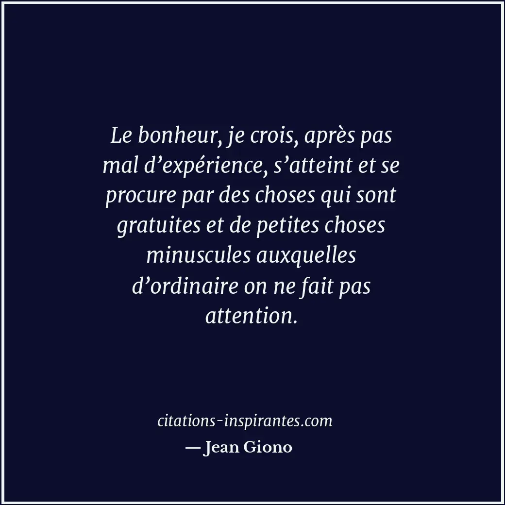 Le bonheur, je crois, après pas mal d’expérience, s’atteint et se procure par de... Citation de Jean Giono