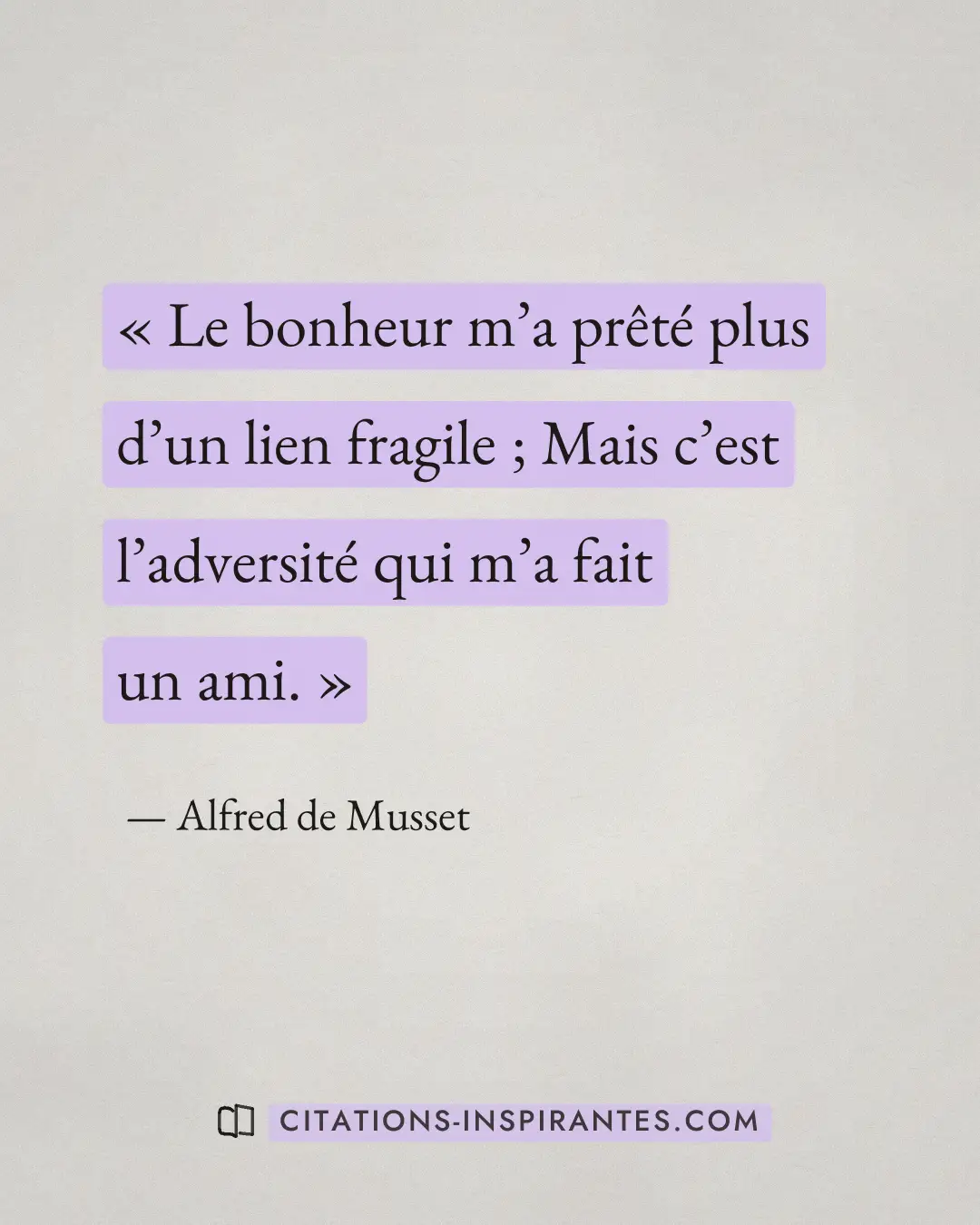 « Le bonheur m’a prêté plus d’un lien fragile ; Mais c’est l’adversité qui m’a fait un ami. » — Alfred de Musset