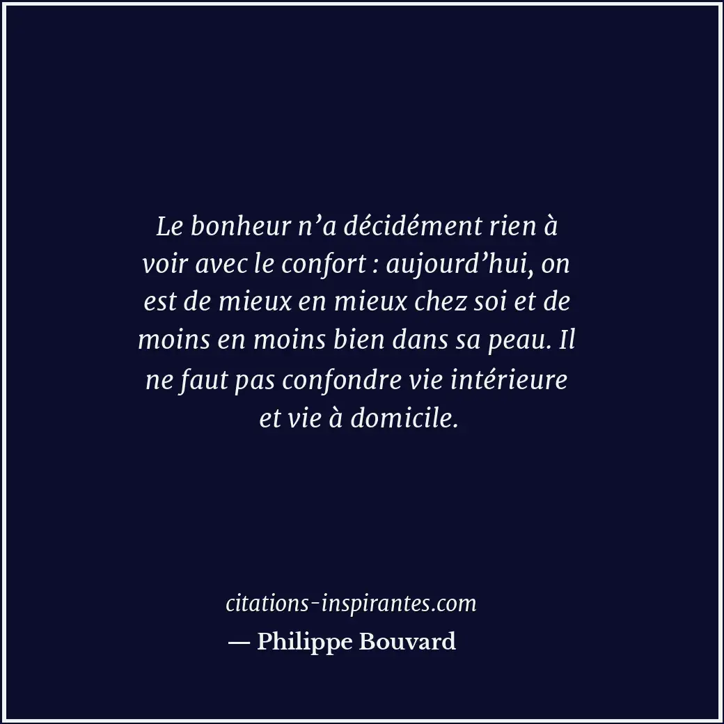 Le bonheur n’a décidément rien à voir avec le confort : aujourd’hui, on est de m... Citation de Philippe Bouvard