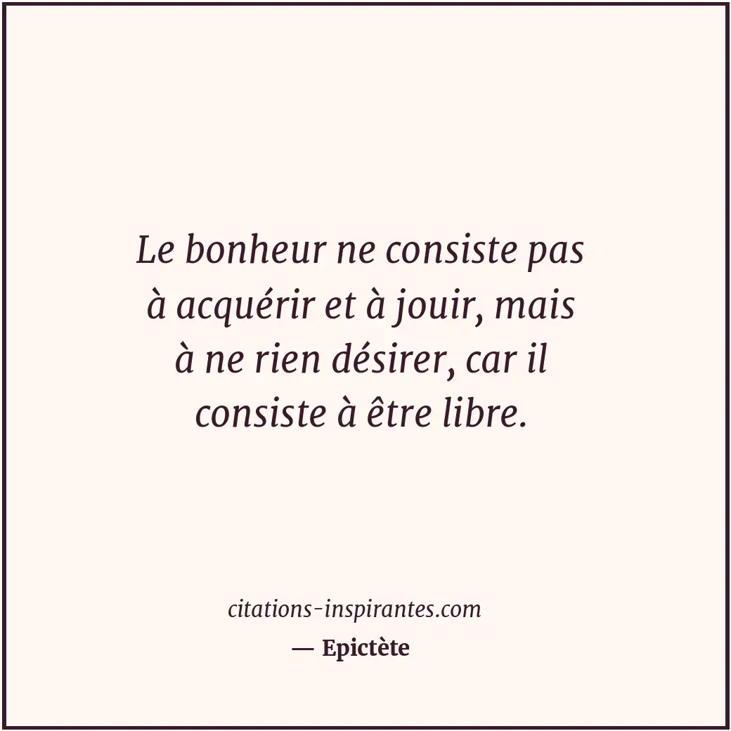 Le bonheur ne consiste pas à acquérir et à jouir, mais à ne rien désirer, car il... Citation de Epictète