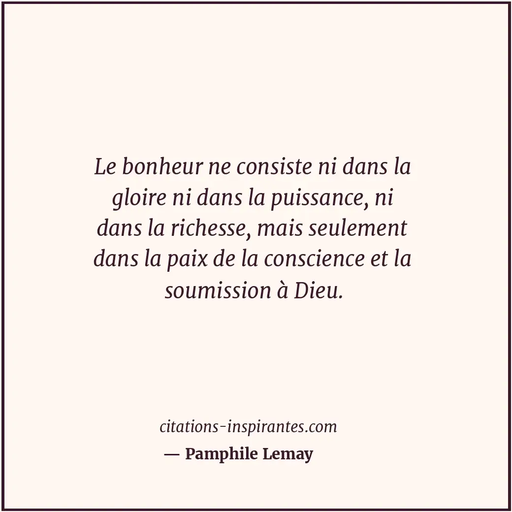 Le bonheur ne consiste ni dans la gloire ni dans la puissance, ni dans la riches... Citation de Pamphile Lemay