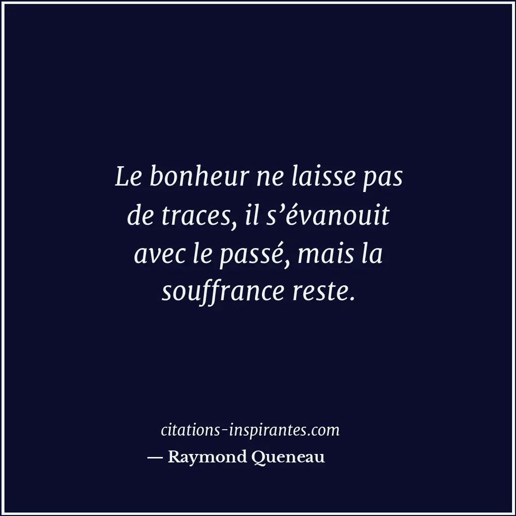 Le bonheur ne laisse pas de traces, il s’évanouit avec le passé, mais la souffra... Citation de Raymond Queneau