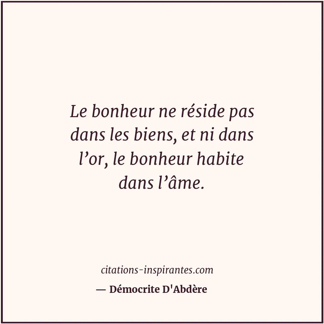 Le bonheur ne réside pas dans les biens, et ni dans l’or, le bonheur habite dans... Citation de Démocrite D'Abdère