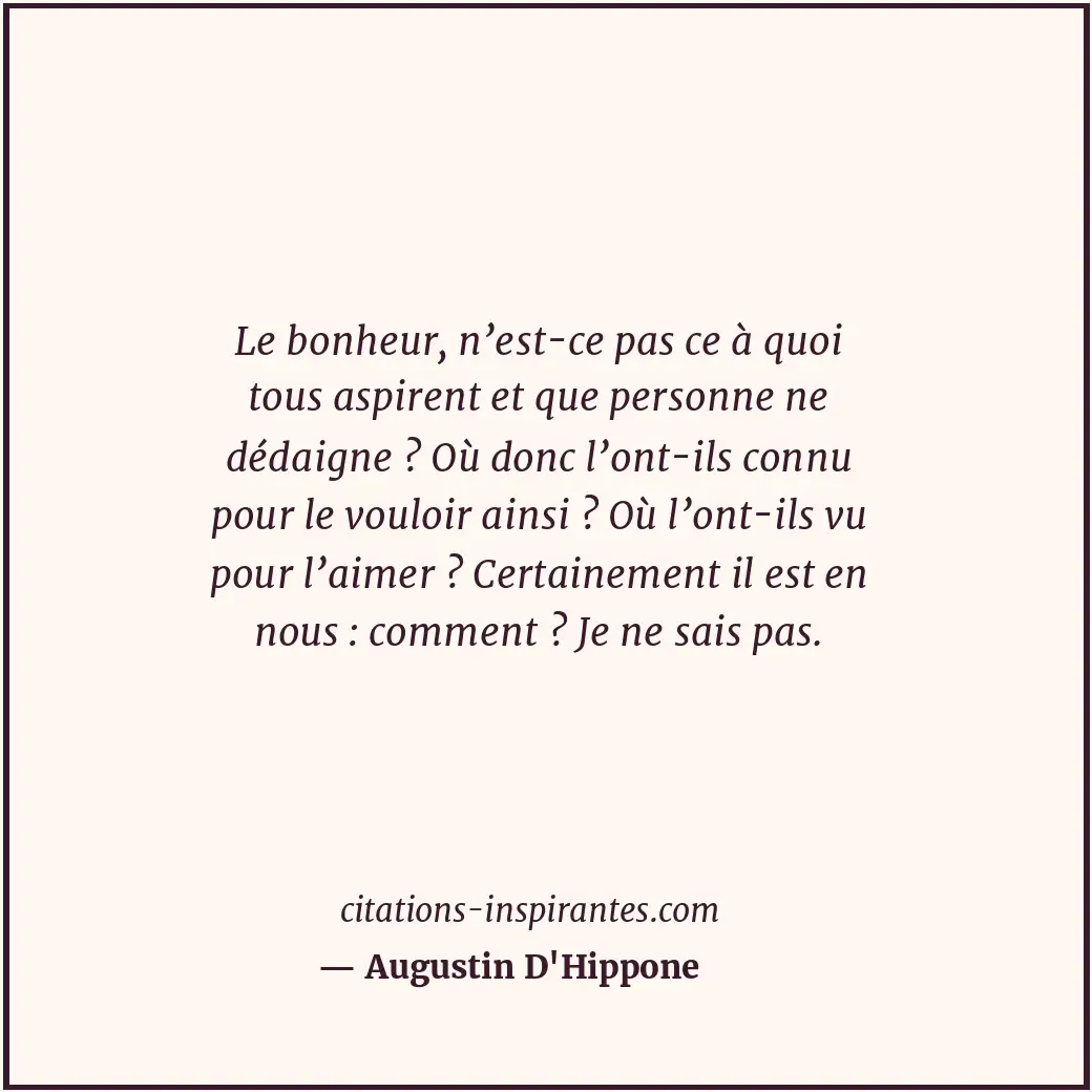 Le bonheur, n’est-ce pas ce à quoi tous aspirent et que personne ne dédaigne ? O... Citation de Augustin D'Hippone