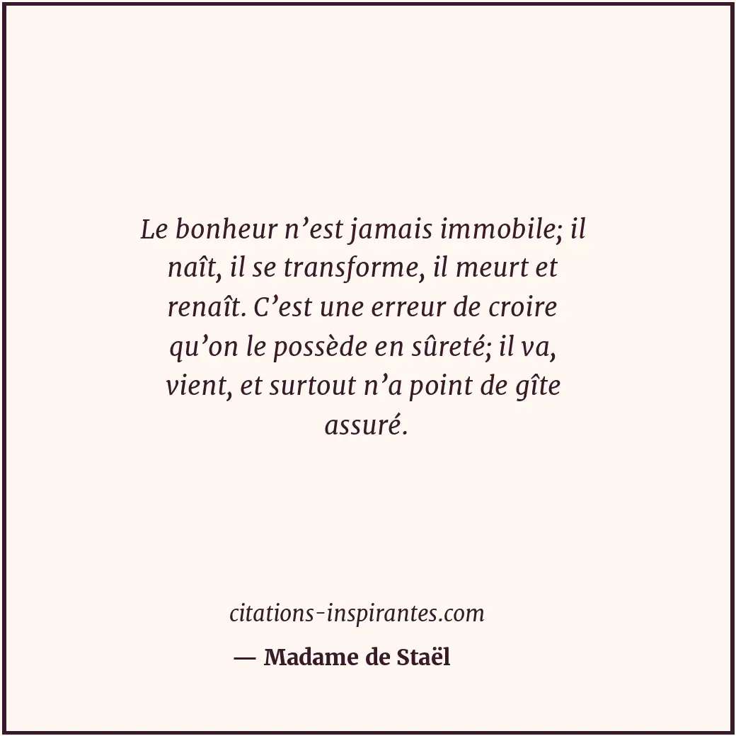 Le bonheur n’est jamais immobile; il naît, il se transforme, il meurt et renaît.... Citation de Madame de Staël