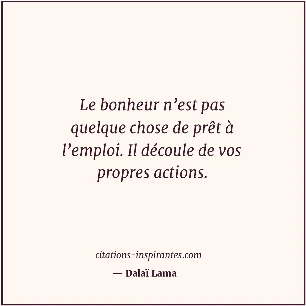 Le bonheur n’est pas quelque chose de prêt à l’emploi. Il découle de vos propres... Citation de Dalaï Lama