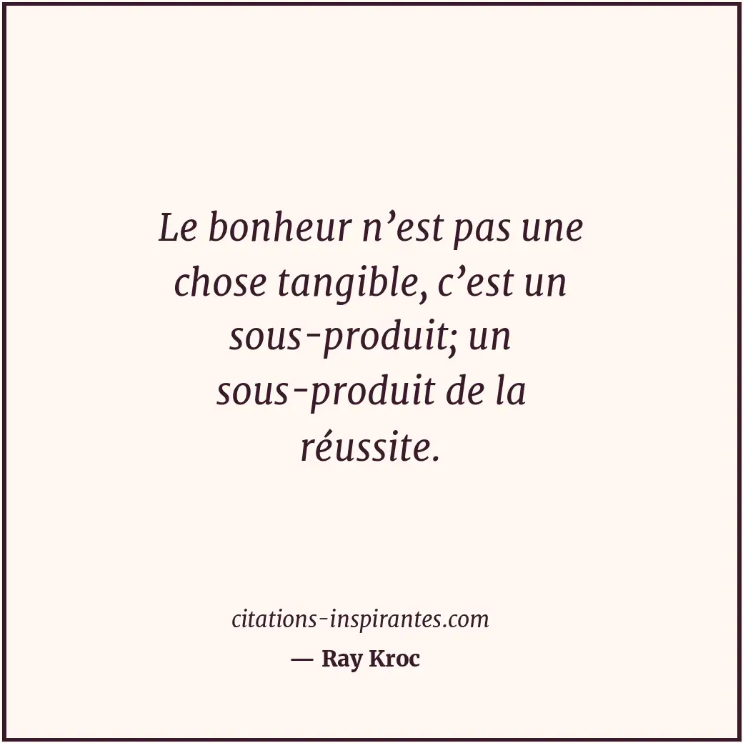 Le bonheur n’est pas une chose tangible, c’est un sous-produit; un sous-produit... Citation de Ray Kroc