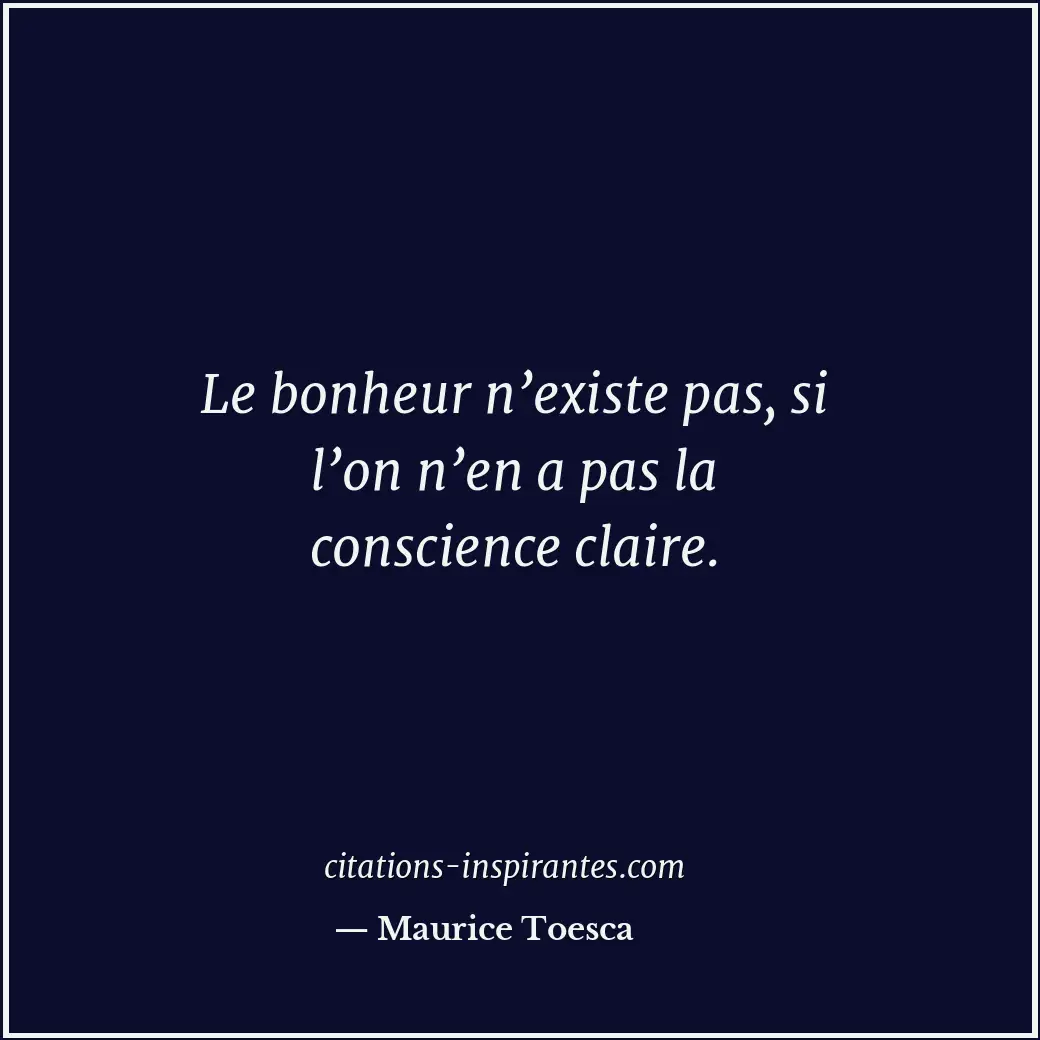 Le bonheur n’existe pas, si l’on n’en a pas la conscience claire. Citation de Maurice Toesca