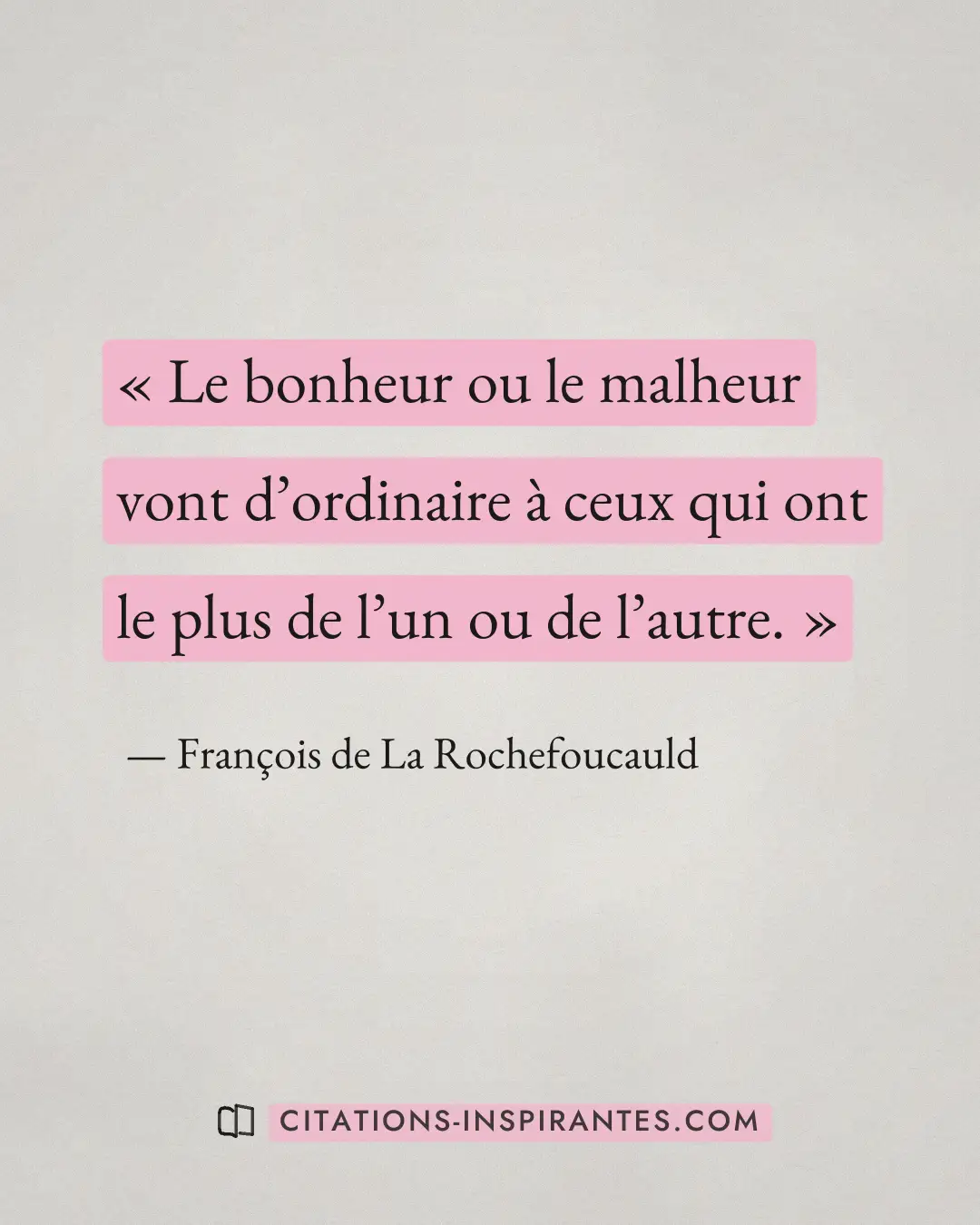 « Le bonheur ou le malheur vont d’ordinaire à ceux qui ont le plus de l’un ou de l’autre. » — François de La Rochefoucauld