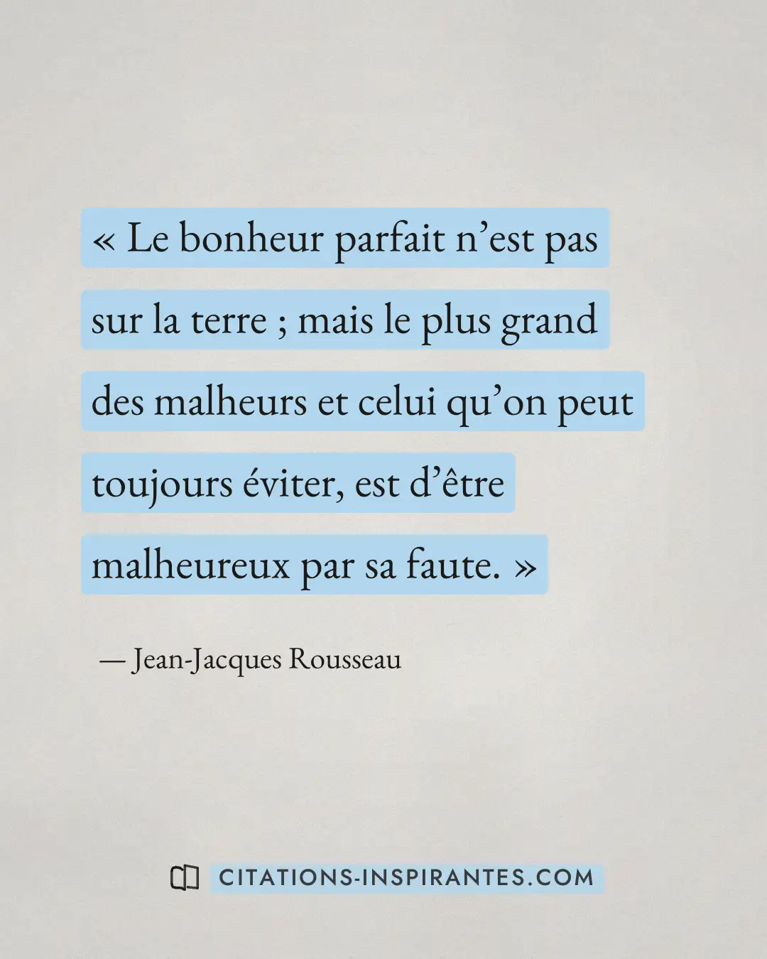 « Le bonheur parfait n’est pas sur la terre ; mais le plus grand des malheurs et celui qu’on peut toujours évite... » — Jean-Jacques Rousseau