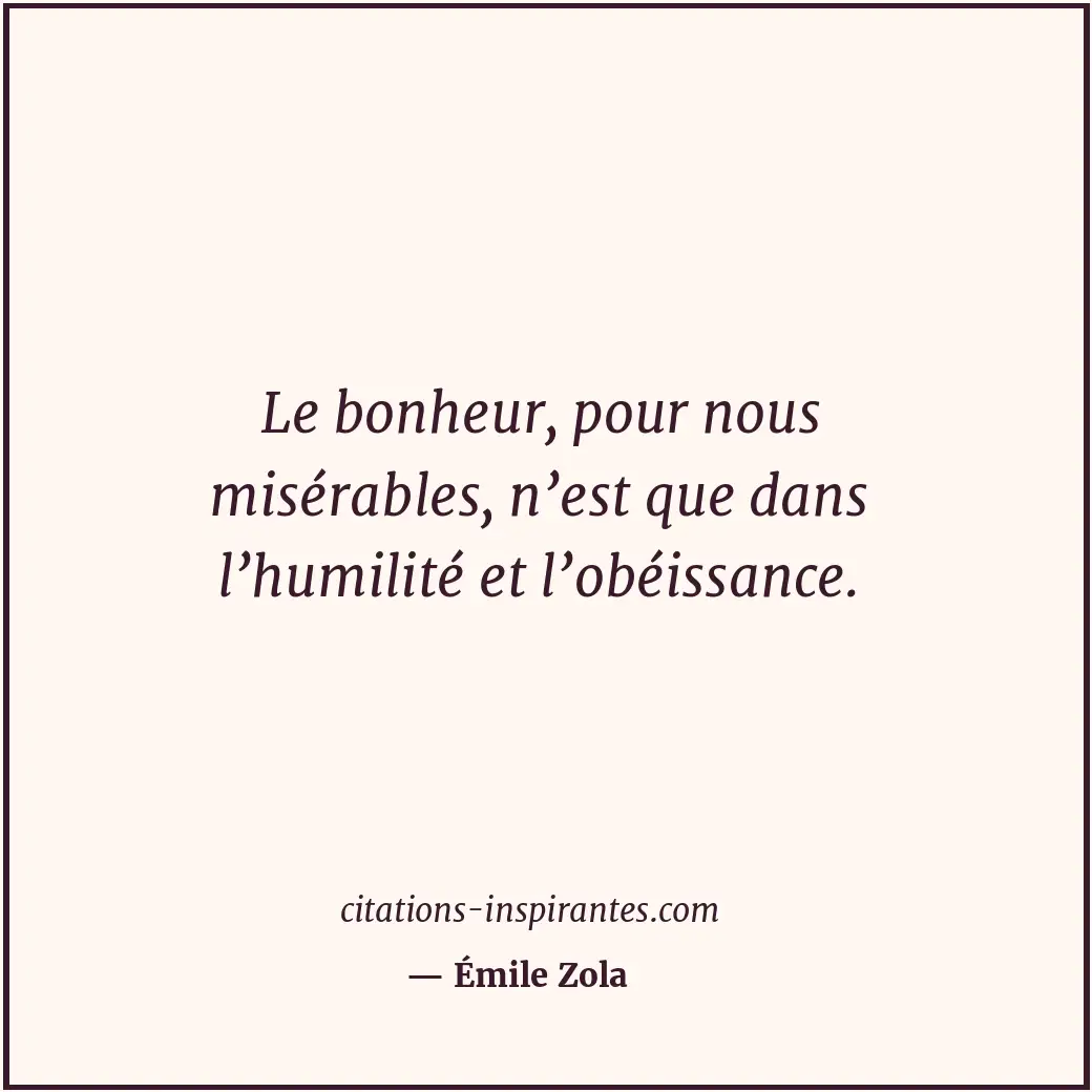 Le bonheur, pour nous misérables, n’est que dans l’humilité et l’obéissance. Citation de Émile Zola