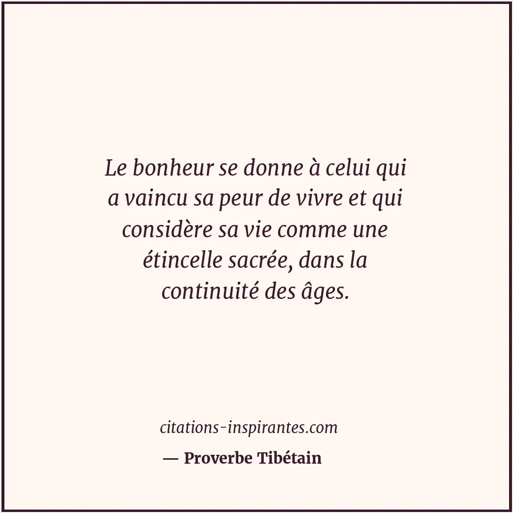 Le bonheur se donne à celui qui a vaincu sa peur de vivre et qui considère sa vi... Citation de Proverbe Tibétain