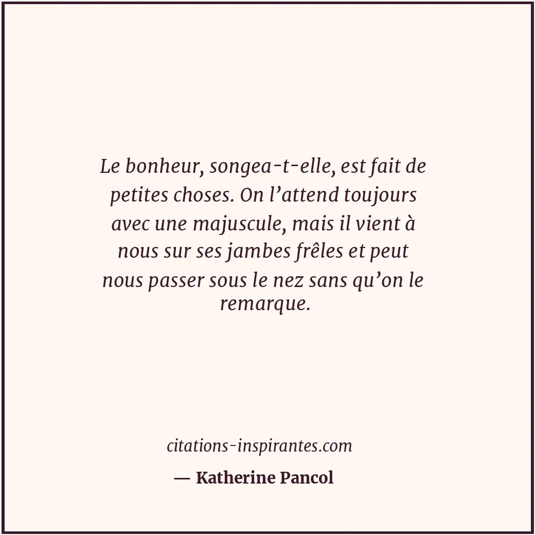 Le bonheur, songea-t-elle, est fait de petites choses. On l’attend toujours avec... Citation de Katherine Pancol