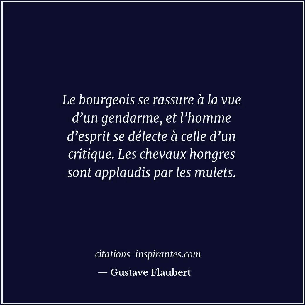 Le bourgeois se rassure à la vue d’un gendarme, et l’homme d’esprit se délecte à... Citation de Gustave Flaubert