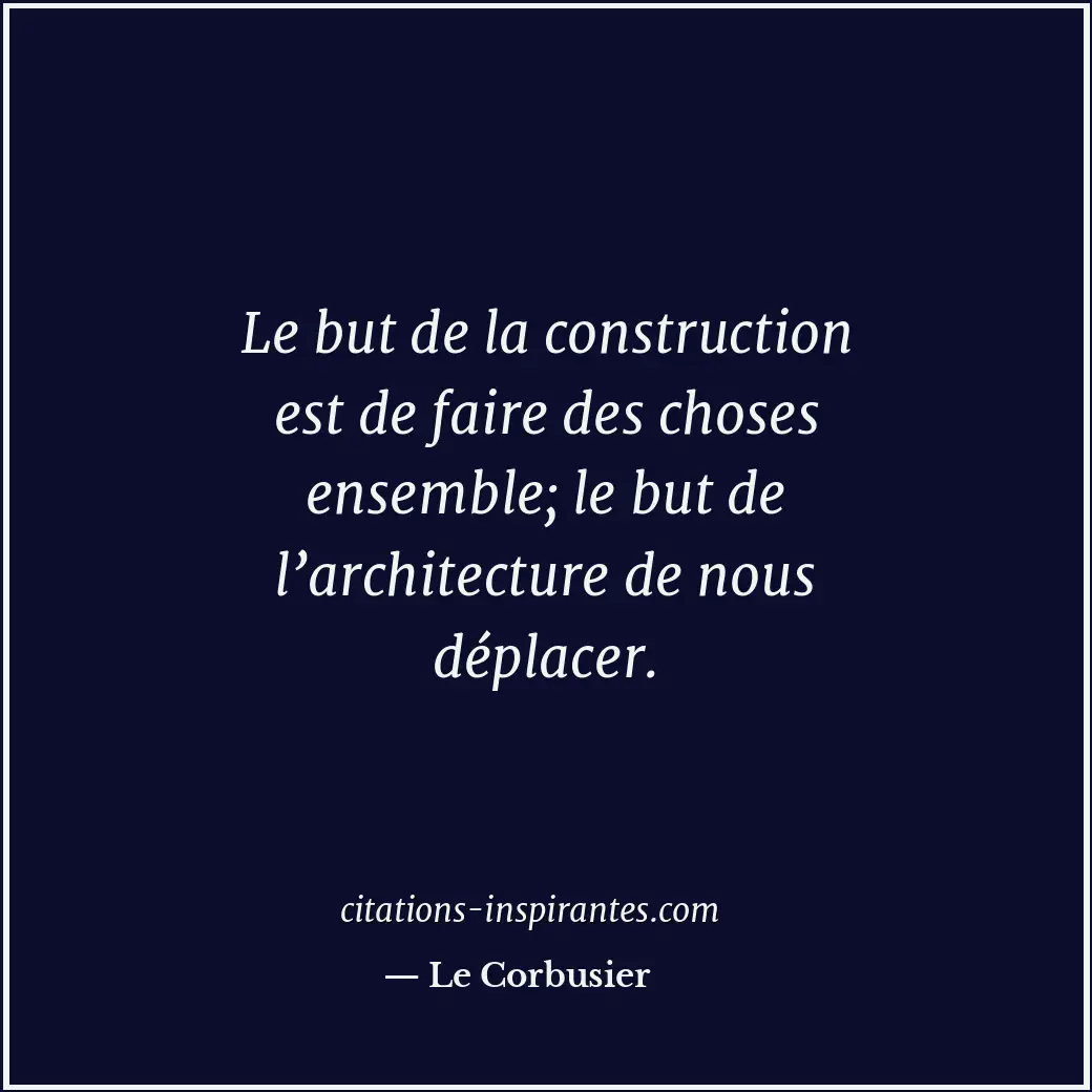 Le but de la construction est de faire des choses ensemble; le but de l’architec... Citation de Le Corbusier