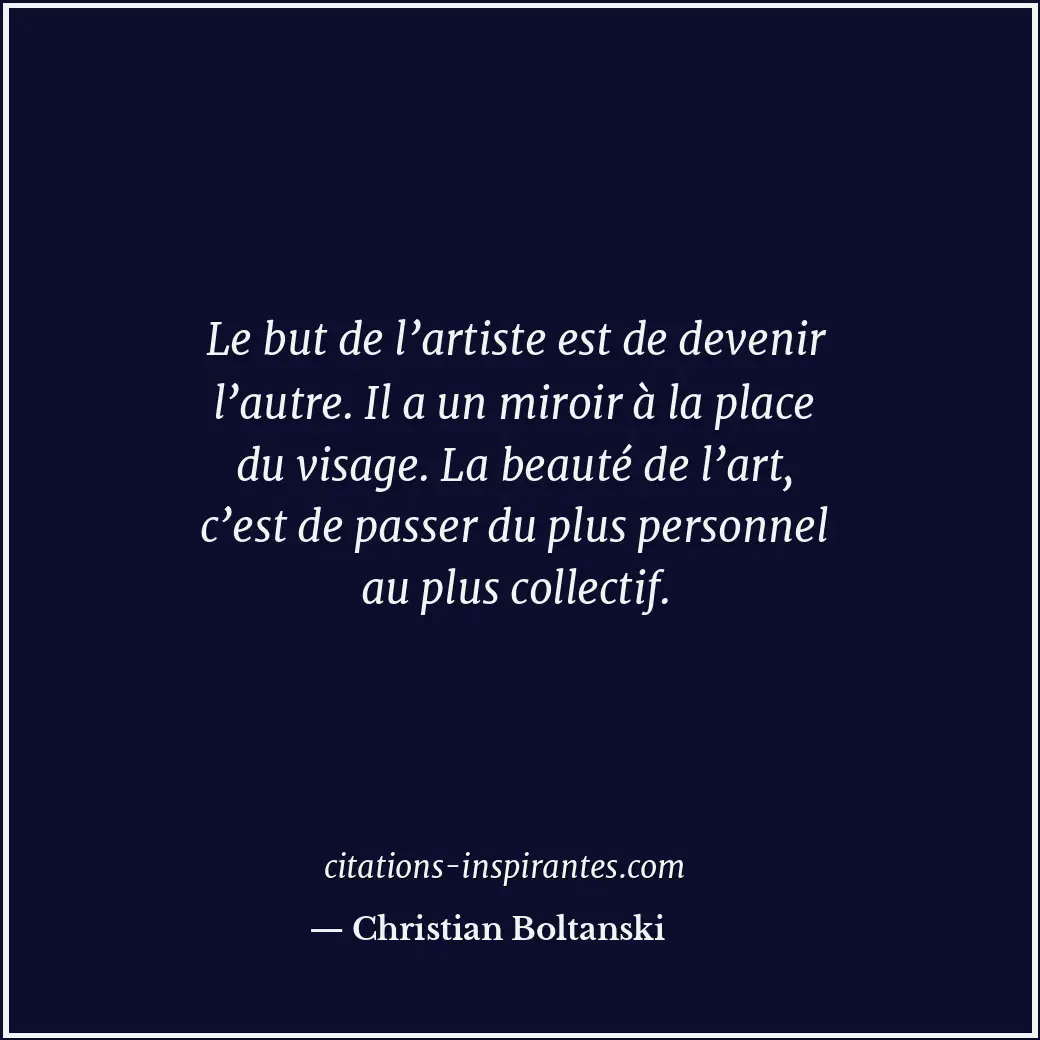 Le but de l’artiste est de devenir l’autre. Il a un miroir à la place du visage.... Citation de Christian Boltanski