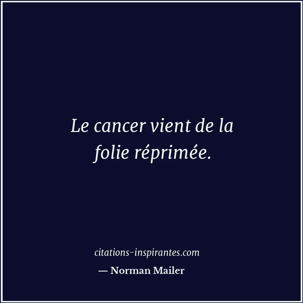 Le cancer vient de la folie réprimée. Citation de Norman Mailer