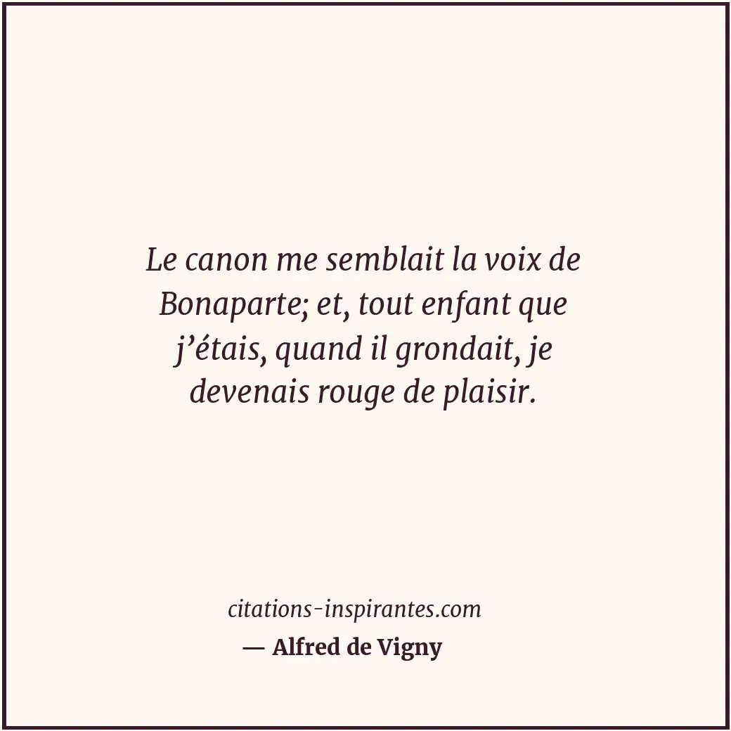 Le canon me semblait la voix de Bonaparte; et, tout enfant que j’étais, quand il... Citation de Alfred de Vigny