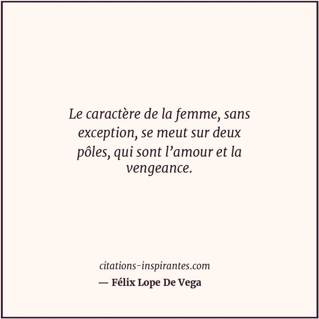 Le caractère de la femme, sans exception, se meut sur deux pôles, qui sont l’amo... Citation de Félix Lope De Vega