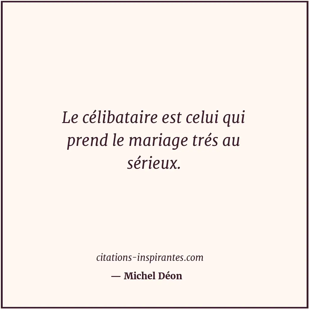 Le célibataire est celui qui prend le mariage trés au sérieux. Citation de Michel Déon