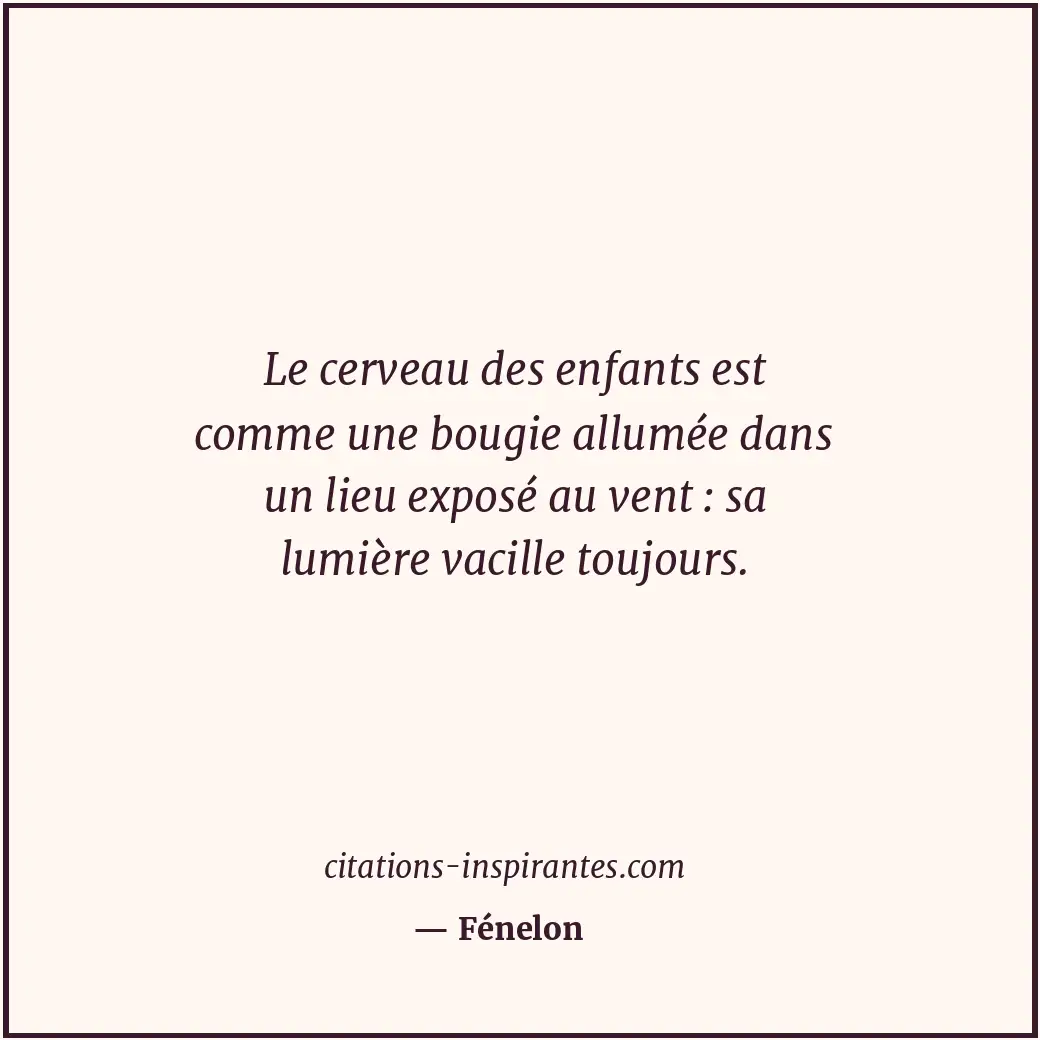 Le cerveau des enfants est comme une bougie allumée dans un lieu exposé au vent... Citation de Fénelon