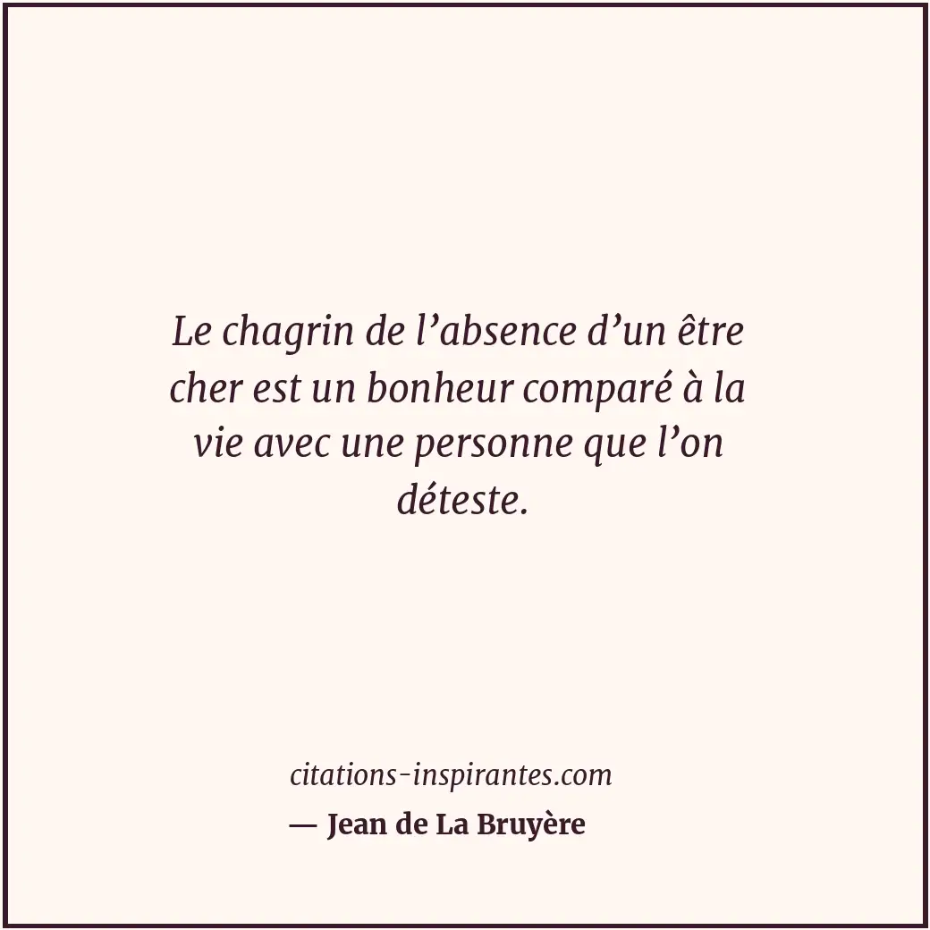 Le chagrin de l’absence d’un être cher est un bonheur comparé à la vie avec une... Citation de Jean de La Bruyère