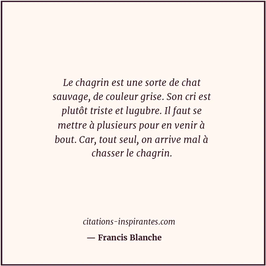 Le chagrin est une sorte de chat sauvage, de couleur grise. Son cri est plutôt t... Citation de Francis Blanche