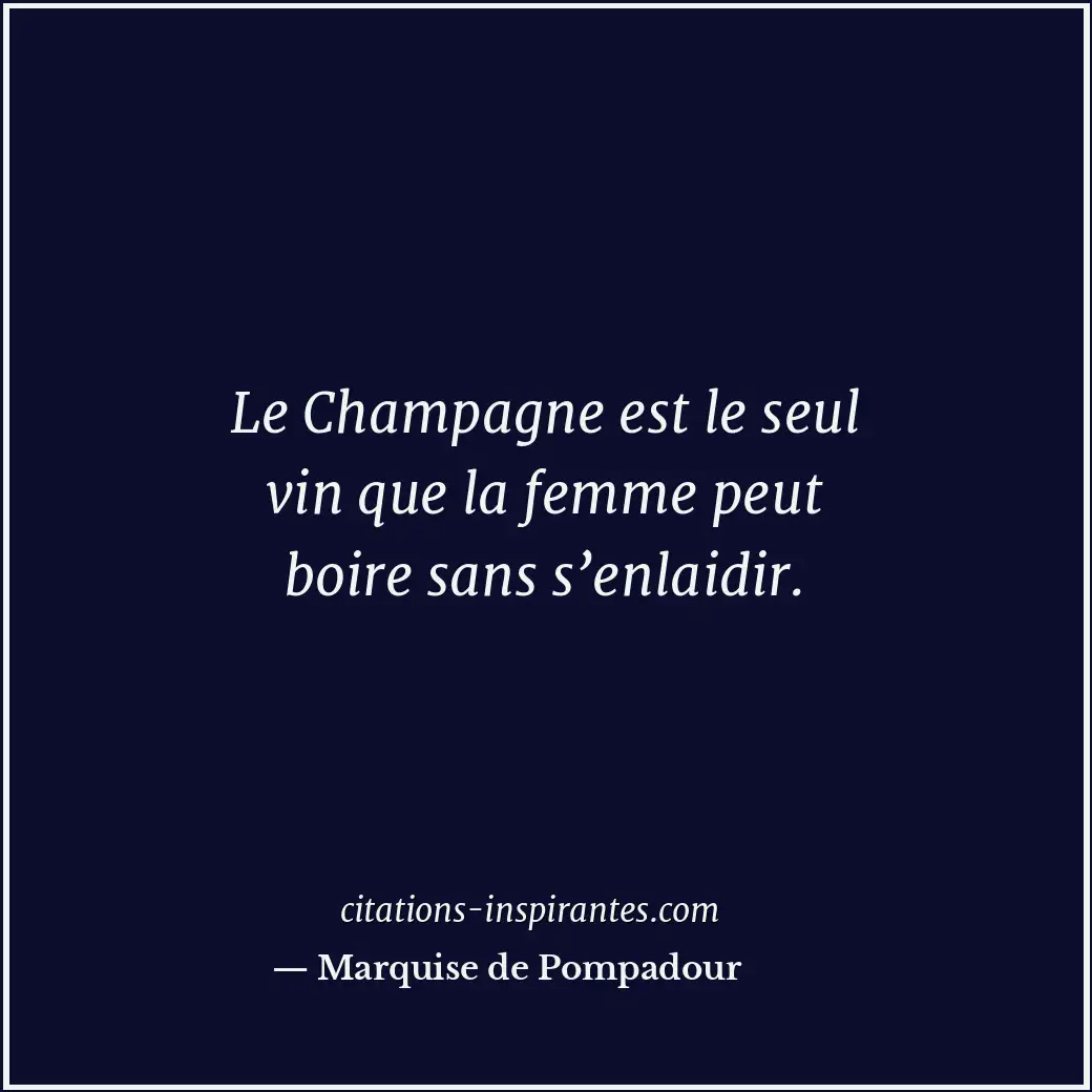 Le Champagne est le seul vin que la femme peut boire sans s’enlaidir. Citation de Marquise de Pompadour