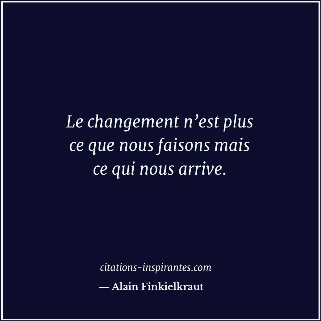 Le changement n’est plus ce que nous faisons mais ce qui nous arrive. Citation de Alain Finkielkraut